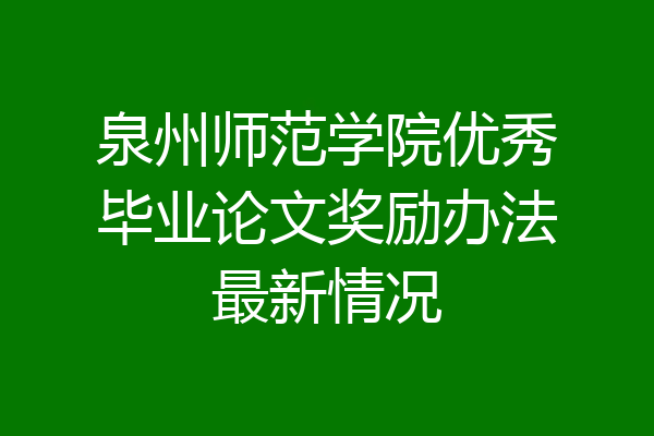 泉州师范学院优秀毕业论文奖励办法最新情况