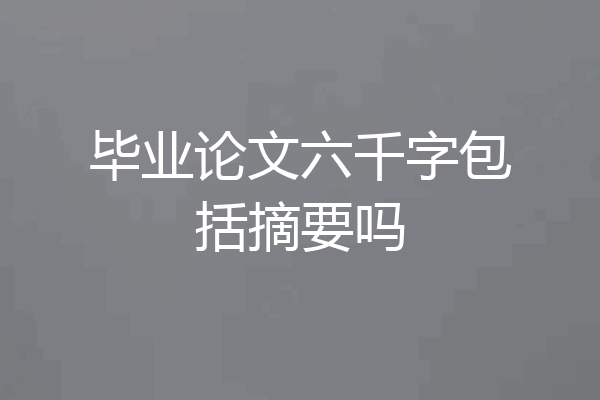 毕业论文六千字包括摘要吗