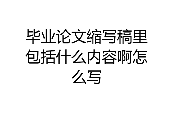 毕业论文缩写稿里包括什么内容啊怎么写