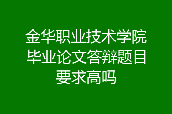 金华职业技术学院毕业论文答辩题目要求高吗