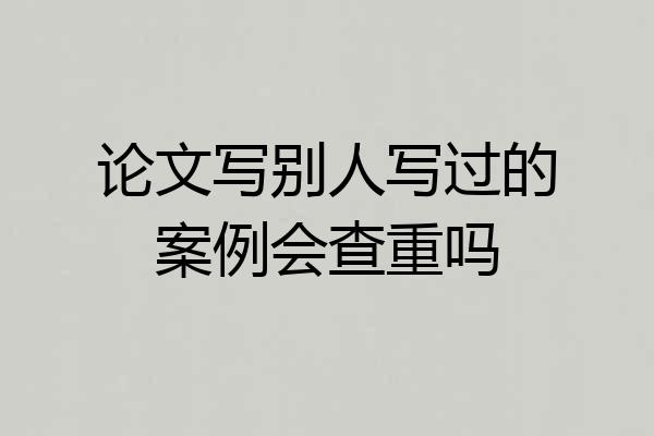 论文写别人写过的案例会查重吗