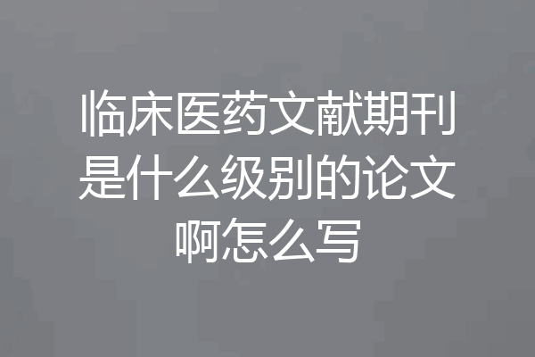 临床医药文献期刊是什么级别的论文啊怎么写