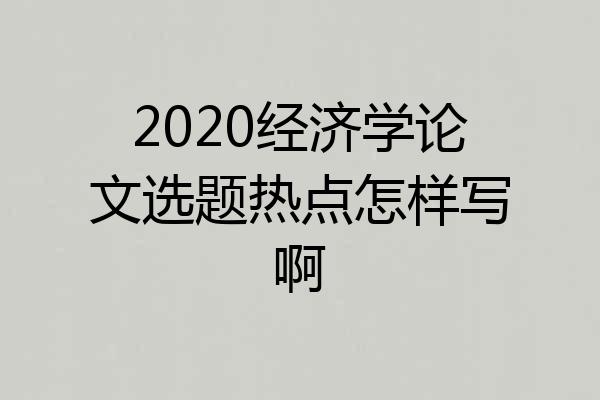 2020经济学论文选题热点怎样写啊