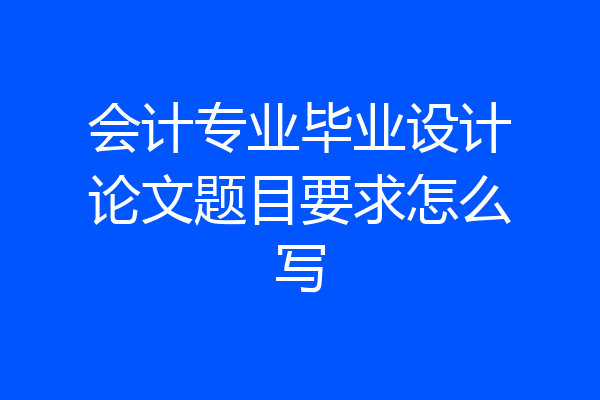 会计专业毕业设计论文题目要求怎么写