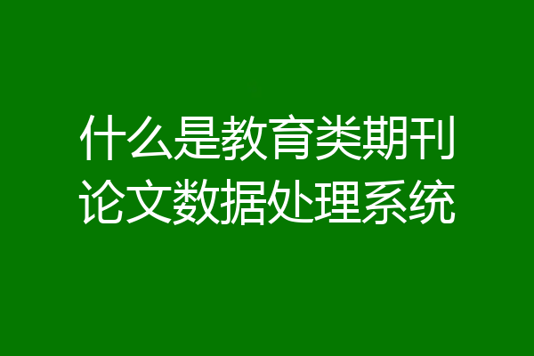 什么是教育类期刊论文数据处理系统