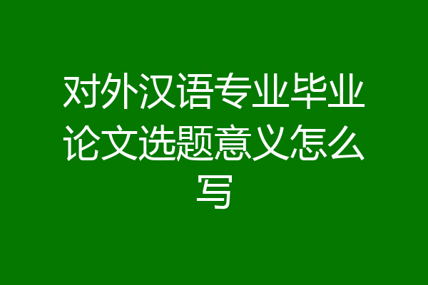 对外汉语专业毕业论文选题意义怎么写