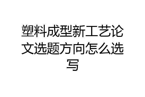 塑料成型新工艺论文选题方向怎么选写