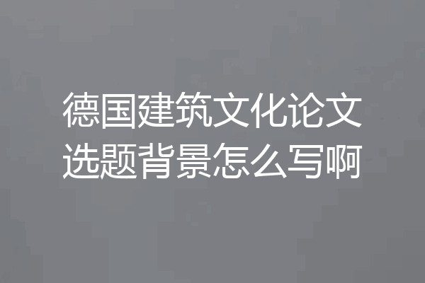 德国建筑文化论文选题背景怎么写啊