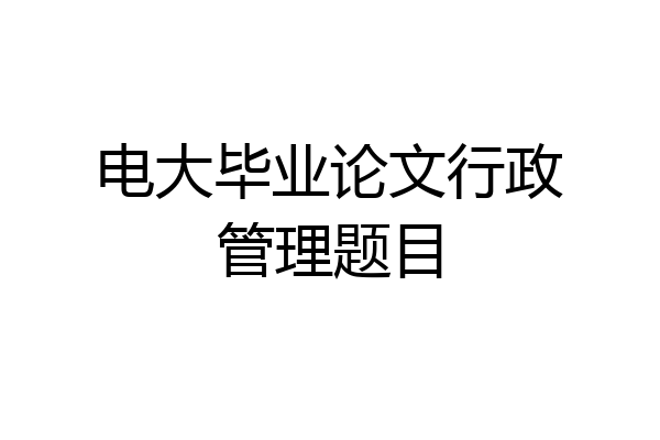 电大毕业论文行政管理题目