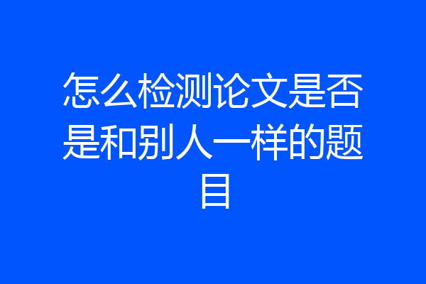 怎么检测论文是否是和别人一样的题目