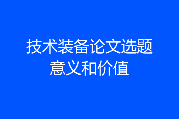 技术装备论文选题意义和价值