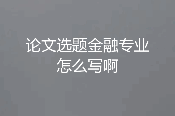 论文选题金融专业怎么写啊