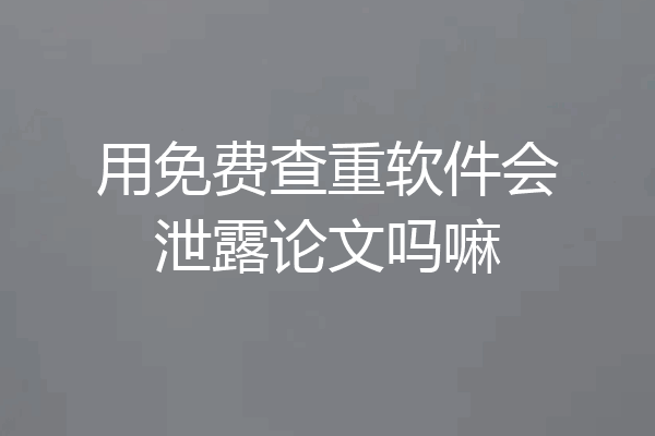 用免费查重软件会泄露论文吗嘛