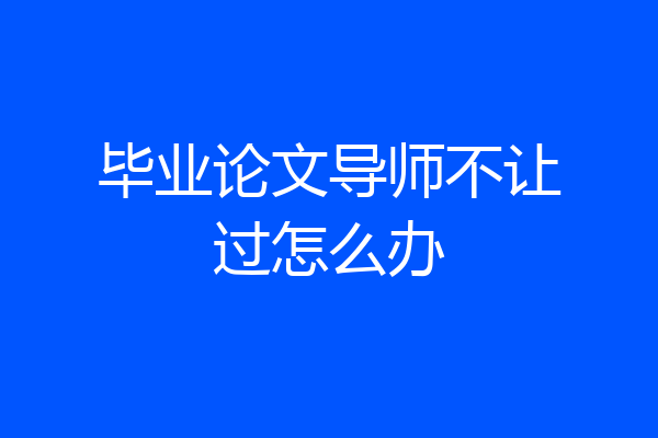 毕业论文导师不让过怎么办