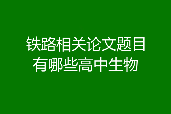 铁路相关论文题目有哪些高中生物