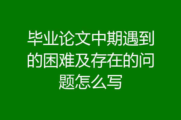 毕业论文中期遇到的困难及存在的问题怎么写
