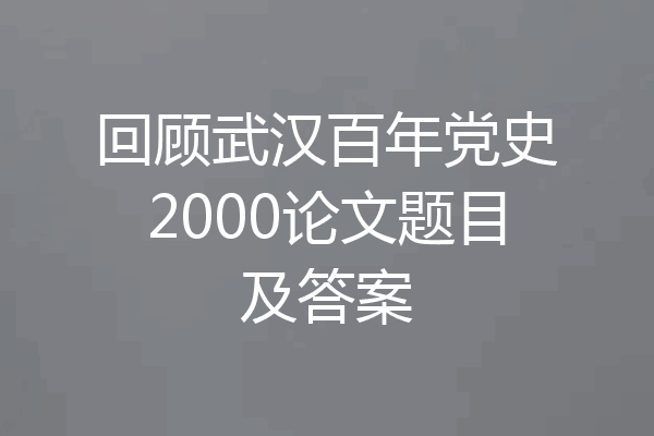 回顾武汉百年党史2000论文题目及答案