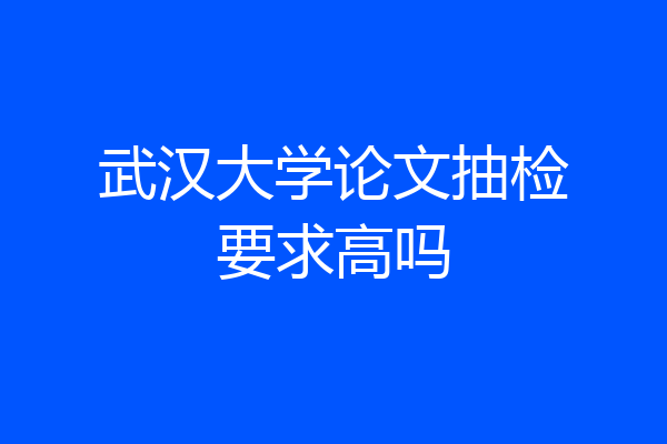 武汉大学论文抽检要求高吗