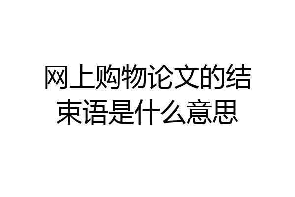 网上购物论文的结束语是什么意思