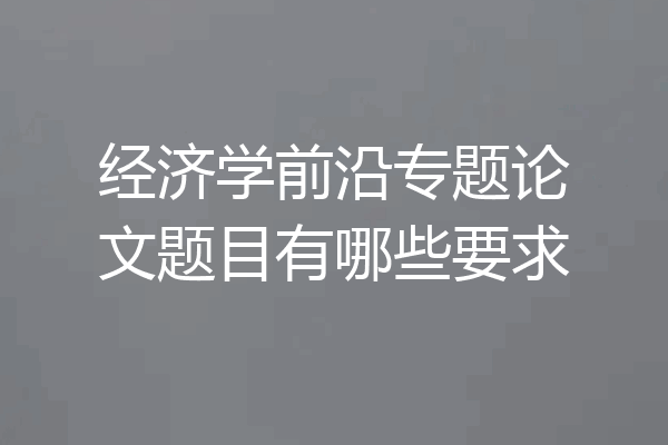 经济学前沿专题论文题目有哪些要求