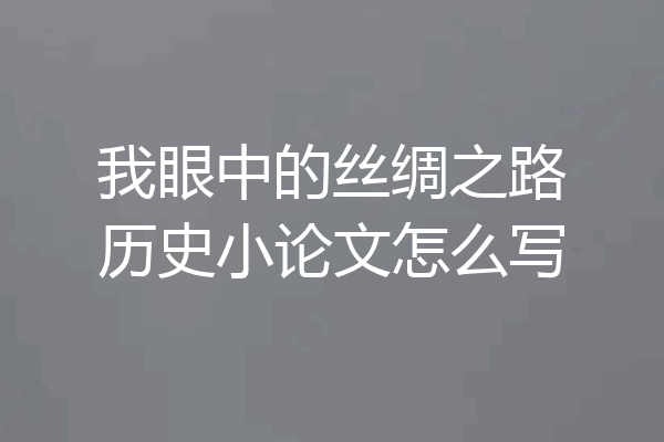 我眼中的丝绸之路历史小论文怎么写