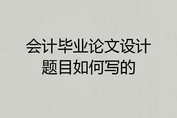 会计毕业论文设计题目如何写的