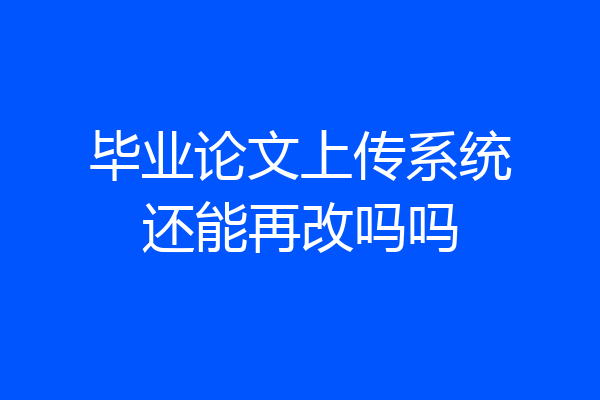 毕业论文上传系统还能再改吗吗