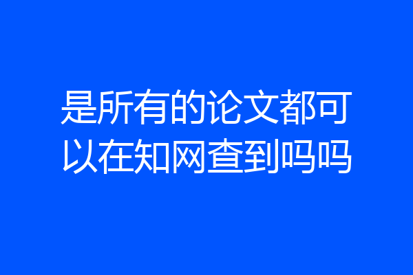 是所有的论文都可以在知网查到吗吗