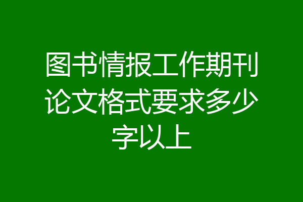 图书情报工作期刊论文格式要求多少字以上
