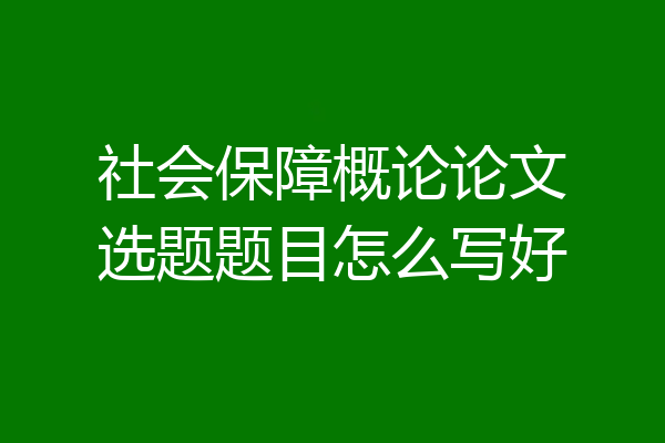 社会保障概论论文选题题目怎么写好