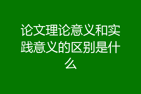 论文理论意义和实践意义的区别是什么