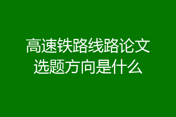 高速铁路线路论文选题方向是什么