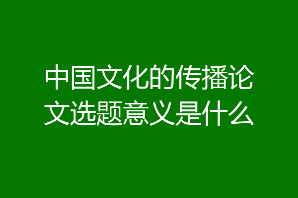 中国文化的传播论文选题意义是什么
