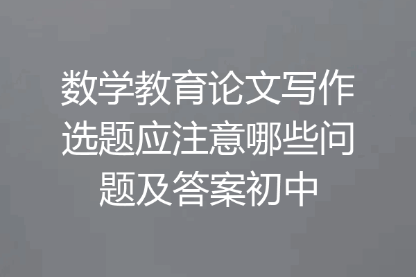 数学教育论文写作选题应注意哪些问题及答案初中