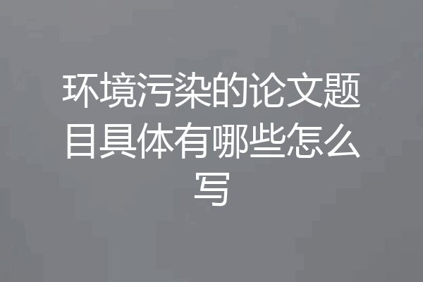 环境污染的论文题目具体有哪些怎么写