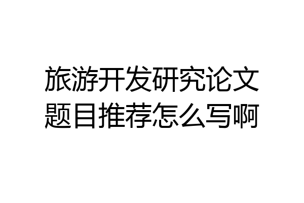 旅游开发研究论文题目推荐怎么写啊