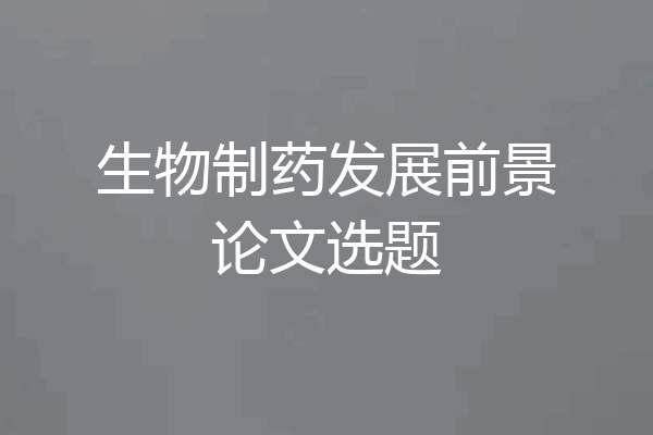 生物制药发展前景论文选题