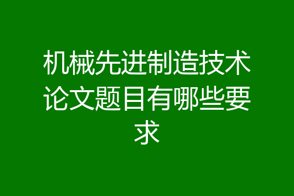 机械先进制造技术论文题目有哪些要求