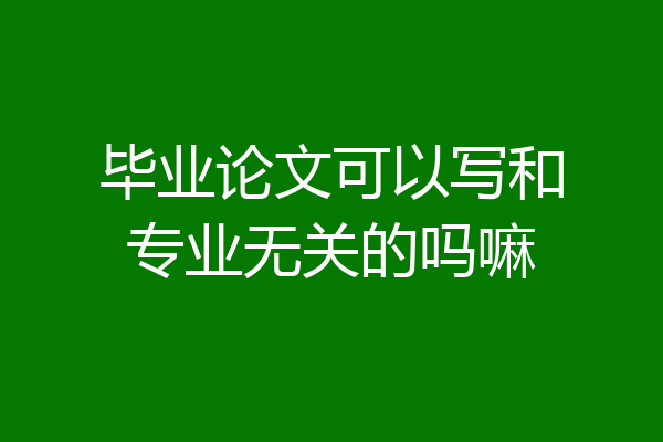 毕业论文可以写和专业无关的吗嘛