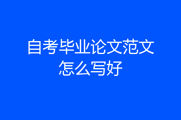 自考毕业论文范文怎么写好
