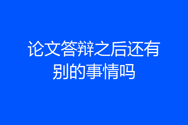 论文答辩之后还有别的事情吗