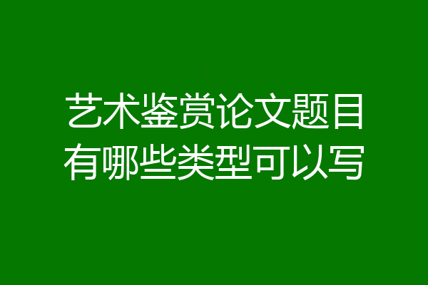 艺术鉴赏论文题目有哪些类型可以写