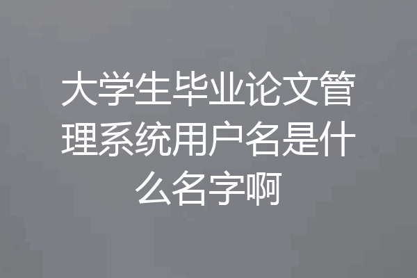大学生毕业论文管理系统用户名是什么名字啊