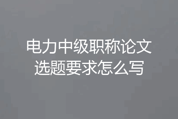 电力中级职称论文选题要求怎么写