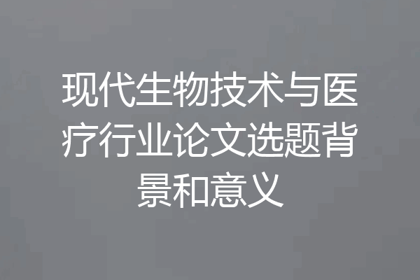 现代生物技术与医疗行业论文选题背景和意义