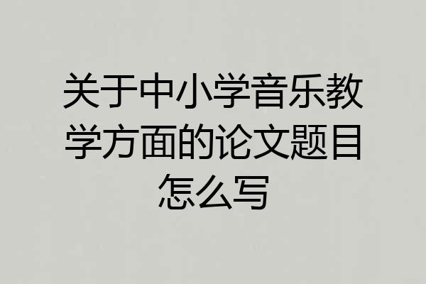 关于中小学音乐教学方面的论文题目怎么写