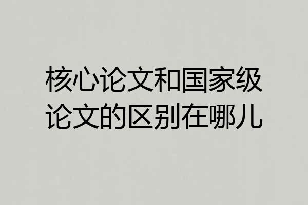 核心论文和国家级论文的区别在哪儿