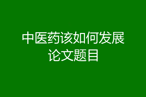 中医药该如何发展论文题目