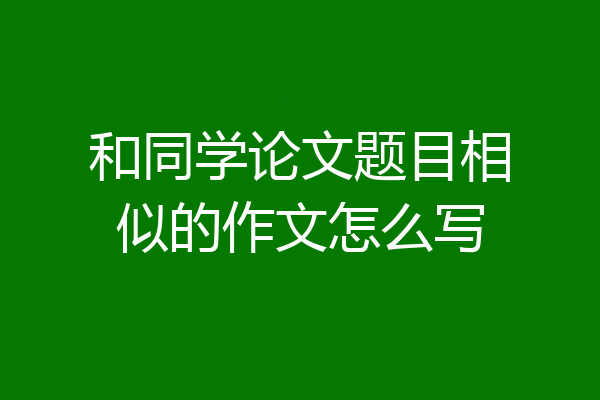 和同学论文题目相似的作文怎么写
