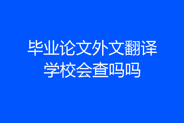 毕业论文外文翻译学校会查吗吗